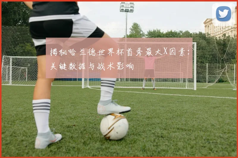 揭秘哈兰德世界杯首秀最大X因素:关键数据与战术影响
