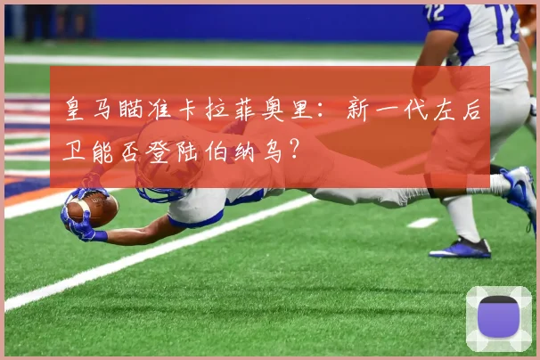 皇马瞄准卡拉菲奥里:新一代左后卫能否登陆伯纳乌?
