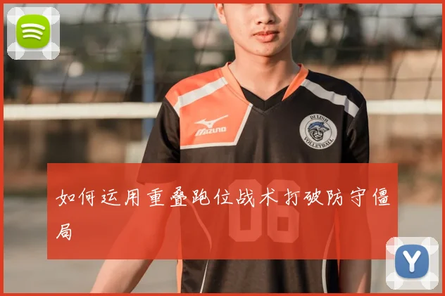 如何运用重叠跑位战术打破防守僵局