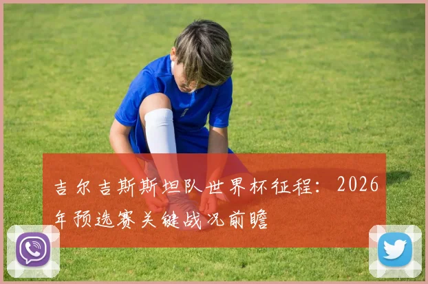 吉尔吉斯斯坦队世界杯征程:2026年预选赛关键战况前瞻