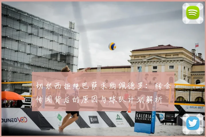 切尔西拒绝巴萨求购佩德罗:转会传闻背后的原因与球队计划解析