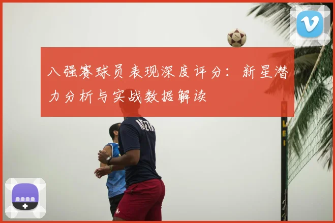 八强赛球员表现深度评分：新星潜力分析与实战数据解读