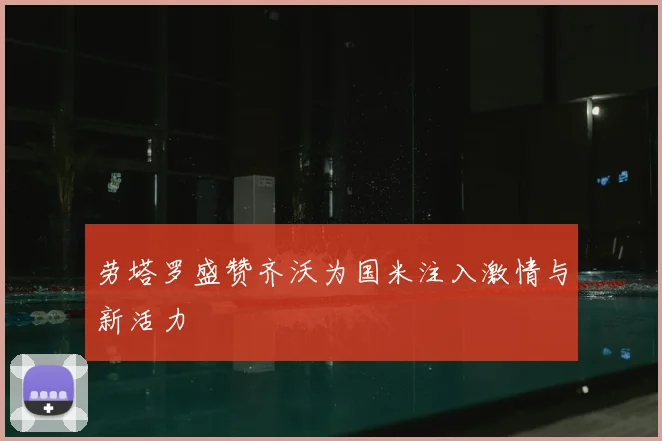 劳塔罗盛赞齐沃为国米注入激情与新活力
