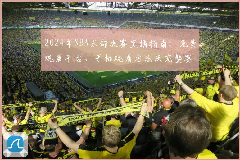 2024年NBA东部决赛直播指南：免费观看平台、手机观看方法及完整赛程时间表