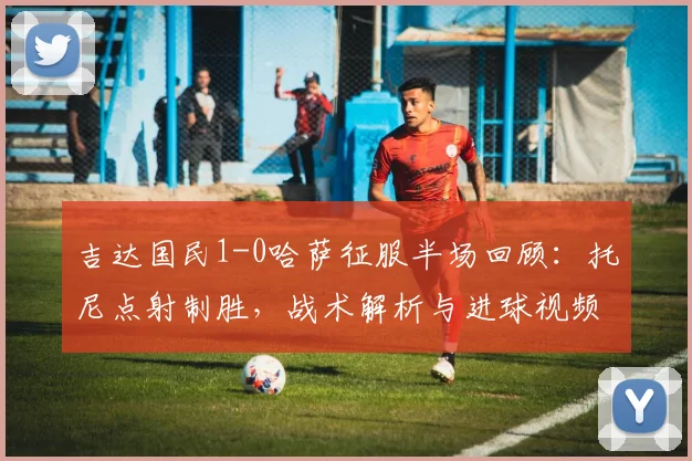吉达国民1-0哈萨征服半场回顾：托尼点射制胜，战术解析与进球视频