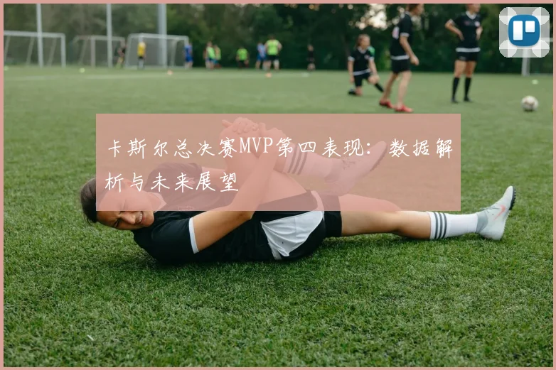 卡斯尔总决赛MVP第四表现：数据解析与未来展望