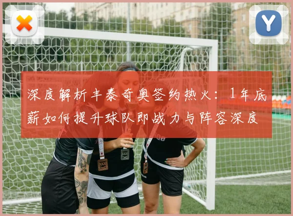 深度解析丰泰奇奥签约热火:1年底薪如何提升球队即战力与阵容深度