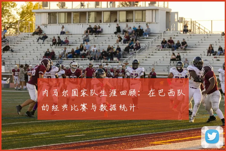 内马尔国家队生涯回顾：在巴西队的经典比赛与数据统计