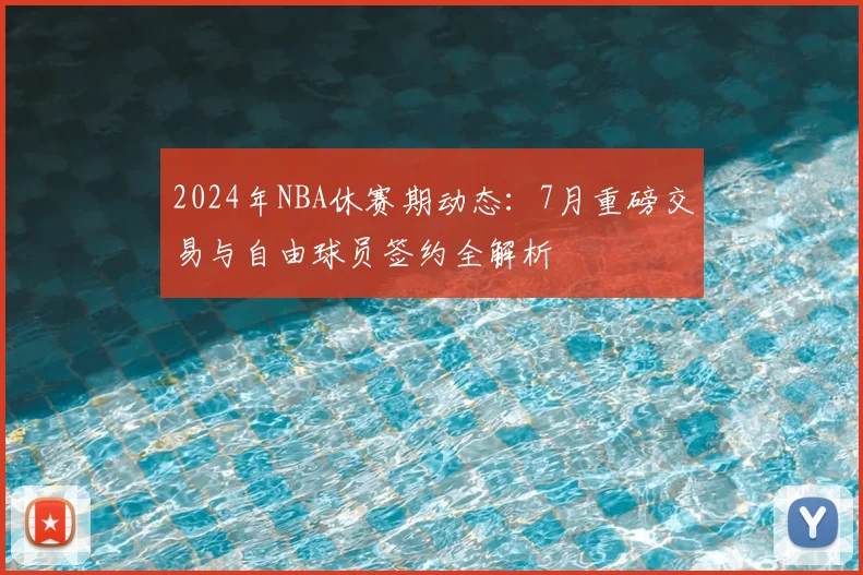 2024年NBA休赛期动态：7月重磅交易与自由球员签约全解析