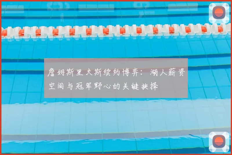 詹姆斯里夫斯续约博弈：湖人薪资空间与冠军野心的关键抉择