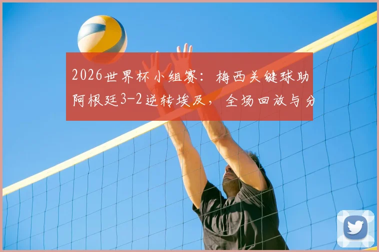 2026世界杯小组赛：梅西关键球助阿根廷3-2逆转埃及，全场回放与分析
