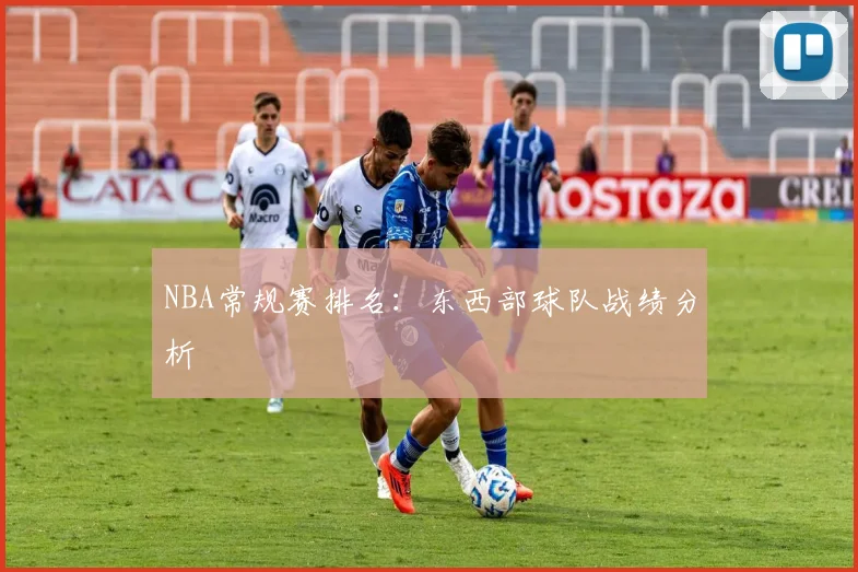 NBA常规赛排名：东西部球队战绩分析