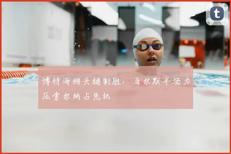 博特海姆头槌制胜,马尔默半场力压索尔纳占先机