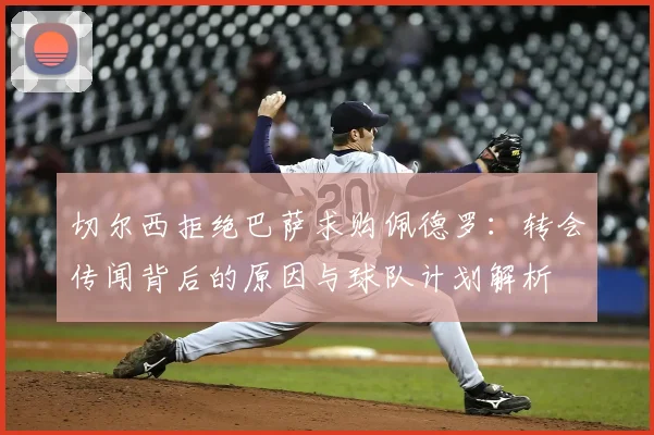 切尔西拒绝巴萨求购佩德罗:转会传闻背后的原因与球队计划解析