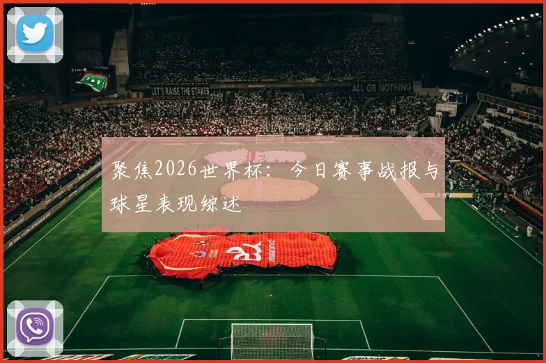 聚焦2026世界杯：今日赛事战报与球星表现综述