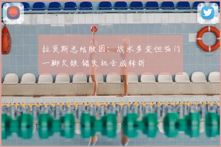 拉莫斯总结败因：战术多变但临门一脚欠缺 错失机会成转折