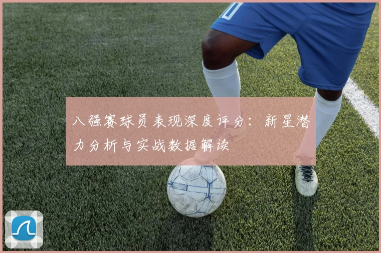 八强赛球员表现深度评分：新星潜力分析与实战数据解读