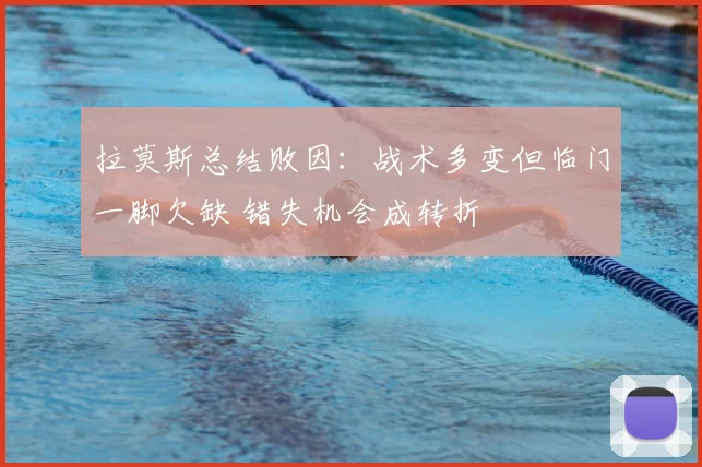 拉莫斯总结败因：战术多变但临门一脚欠缺 错失机会成转折