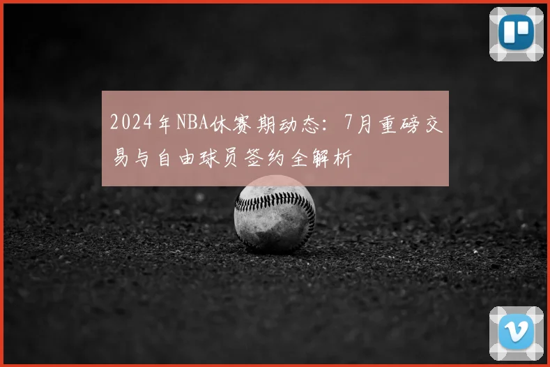 2024年NBA休赛期动态:7月重磅交易与自由球员签约全解析