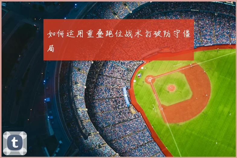 如何运用重叠跑位战术打破防守僵局