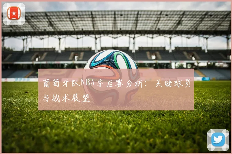 葡萄牙队NBA季后赛分析：关键球员与战术展望