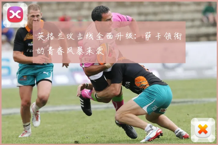 英格兰攻击线全面升级：萨卡领衔的青春风暴来袭