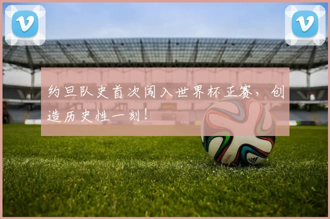 约旦队史首次闯入世界杯正赛,创造历史性一刻!