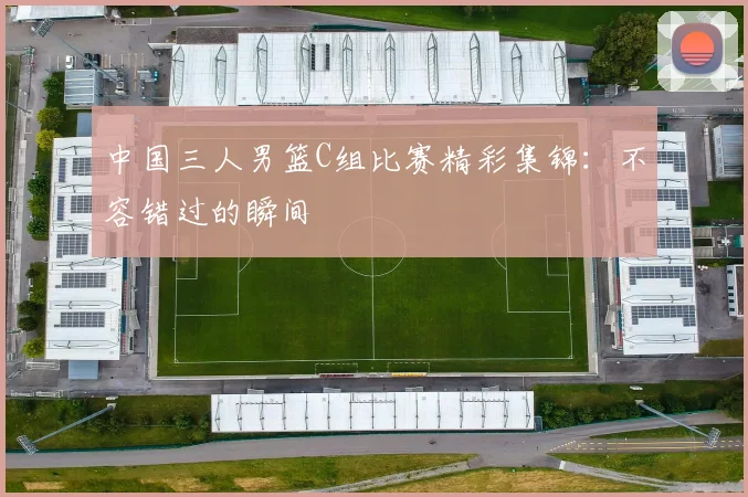中国三人男篮C组比赛精彩集锦：不容错过的瞬间