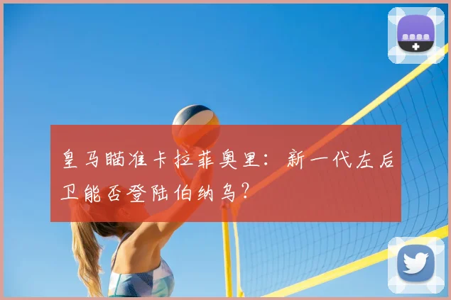 皇马瞄准卡拉菲奥里:新一代左后卫能否登陆伯纳乌?