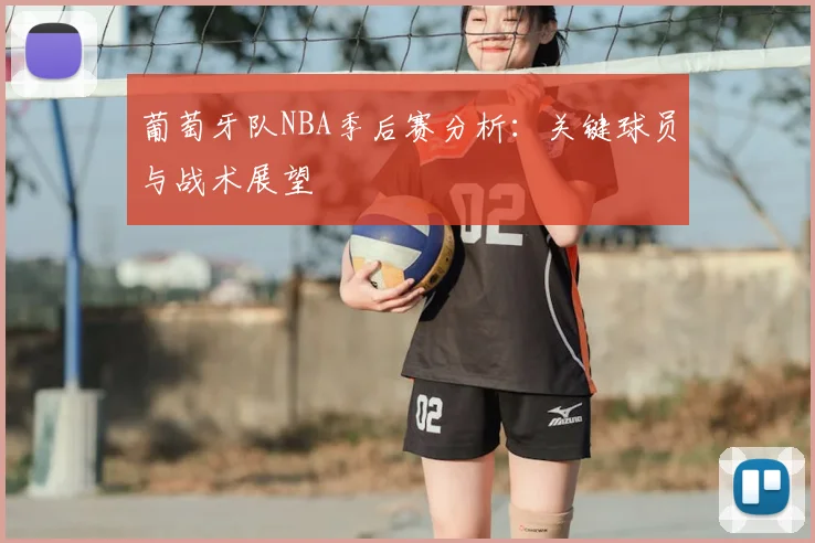 葡萄牙队NBA季后赛分析:关键球员与战术展望