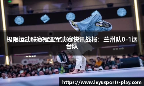 极限运动联赛冠亚军决赛快讯战报：兰州队0-1烟台队
