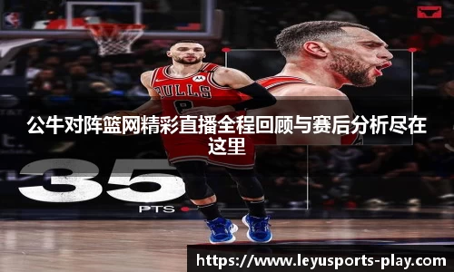 公牛对阵篮网精彩直播全程回顾与赛后分析尽在这里