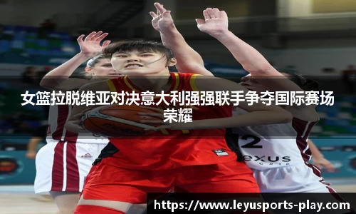 女篮拉脱维亚对决意大利强强联手争夺国际赛场荣耀
